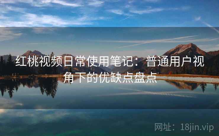 红桃视频日常使用笔记：普通用户视角下的优缺点盘点  第1张