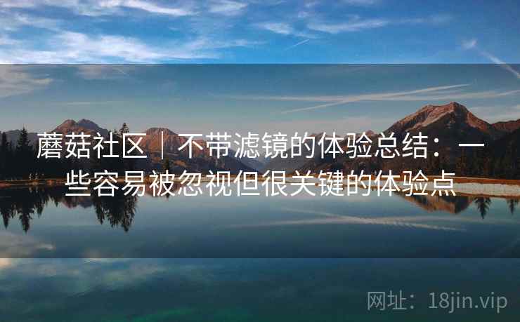 蘑菇社区｜不带滤镜的体验总结：一些容易被忽视但很关键的体验点  第1张
