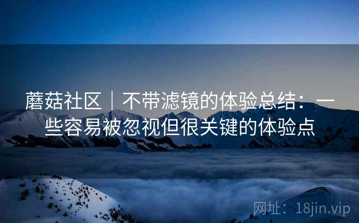 蘑菇社区｜不带滤镜的体验总结：一些容易被忽视但很关键的体验点  第2张